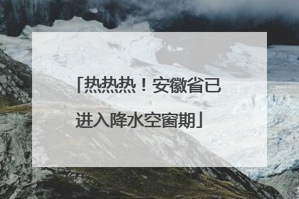 热热热！安徽省已进入降水空窗期