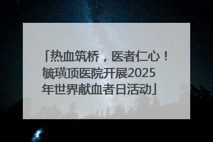 热血筑桥，医者仁心！毓璜顶医院开展2025年世界献血者日活动