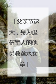 父亲节这天，身为退伍军人的他勇救落水女童