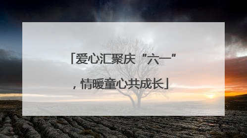 爱心汇聚庆“六一”，情暖童心共成长