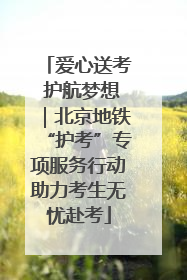 爱心送考 护航梦想｜北京地铁“护考”专项服务行动助力考生无忧赴考