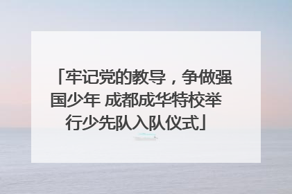 牢记党的教导，争做强国少年 成都成华特校举行少先队入队仪式