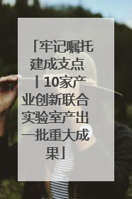牢记嘱托 建成支点丨10家产业创新联合实验室产出一批重大成果