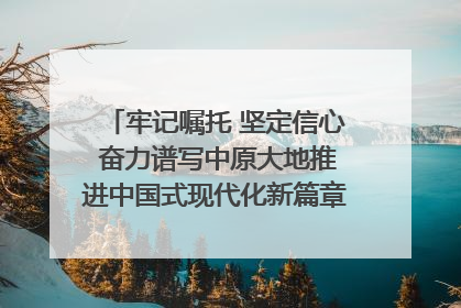 牢记嘱托 坚定信心 奋力谱写中原大地推进中国式现代化新篇章（六）河南绘就“行走河南·读懂中国”新画卷丨牢记嘱托谱新篇