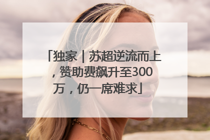 独家｜苏超逆流而上，赞助费飙升至300万，仍一席难求