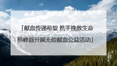 献血传递希望 携手挽救生命 横峰县开展无偿献血公益活动