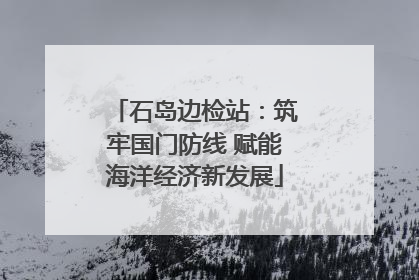 石岛边检站：筑牢国门防线 赋能海洋经济新发展