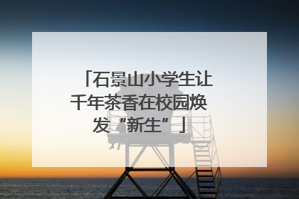 石景山小学生让千年茶香在校园焕发“新生”