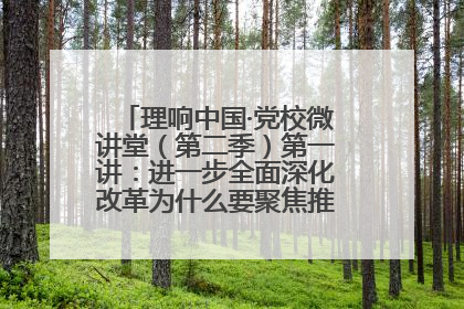 理响中国·党校微讲堂（第二季）第一讲：进一步全面深化改革为什么要聚焦推进中国式现代化