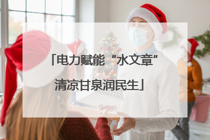 电力赋能“水文章” 清凉甘泉润民生