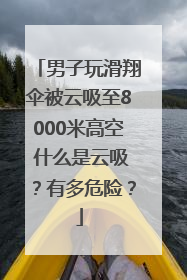 男子玩滑翔伞被云吸至8000米高空 什么是云吸？有多危险？
