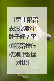 男士眼霜去眼袋哪个牌子好？平价眼霜排行榜测评数据对比