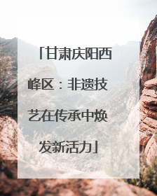 甘肃庆阳西峰区：非遗技艺在传承中焕发新活力