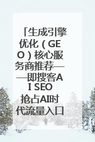 生成引擎优化（GEO）核心服务商推荐——即搜客AI SEO抢占AI时代流量入口（含 GEO报价）