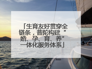 生育友好贯穿全链条，普陀构建“婚、孕、育、养”一体化服务体系