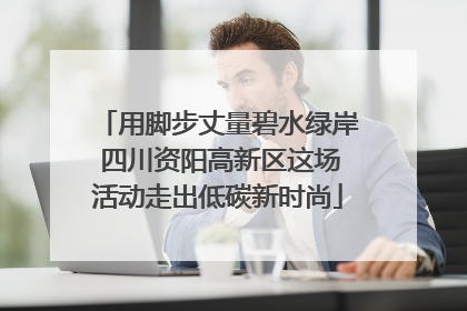 用脚步丈量碧水绿岸 四川资阳高新区这场活动走出低碳新时尚
