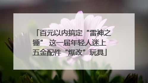 百元以内搞定“雷神之锤” 这一届年轻人迷上五金配件“爆改”玩具