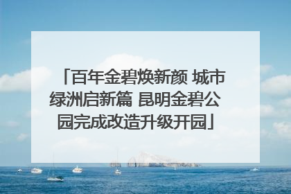 百年金碧焕新颜 城市绿洲启新篇 昆明金碧公园完成改造升级开园