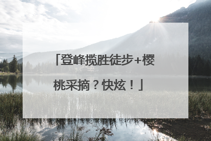 登峰揽胜徒步+樱桃采摘？快炫！