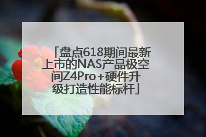 盘点618期间最新上市的NAS产品极空间Z4Pro+硬件升级打造性能标杆