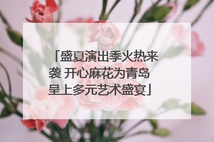 盛夏演出季火热来袭 开心麻花为青岛呈上多元艺术盛宴