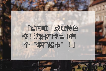 省内唯一数理特色校！沈阳名牌高中有个“课程超市”！