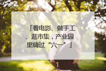 看电影、做手工、逛市集，产业园里嗨过“六一”