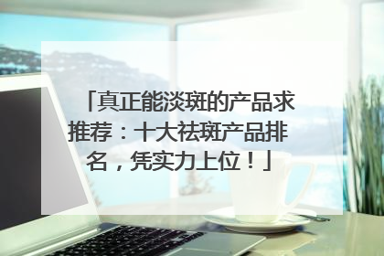 真正能淡斑的产品求推荐：十大祛斑产品排名，凭实力上位！