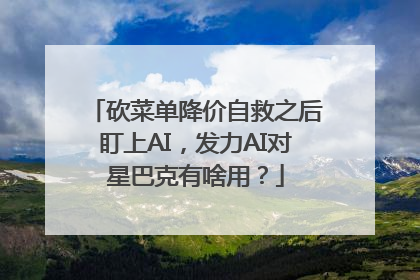 砍菜单降价自救之后盯上AI，发力AI对星巴克有啥用？