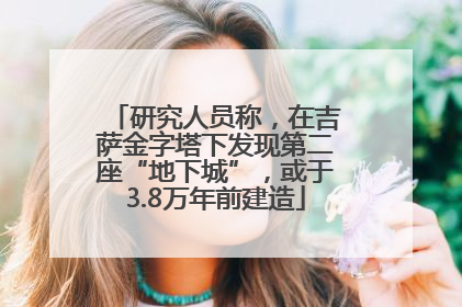 研究人员称，在吉萨金字塔下发现第二座“地下城”，或于3.8万年前建造