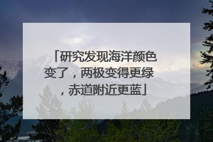 研究发现海洋颜色变了，两极变得更绿，赤道附近更蓝
