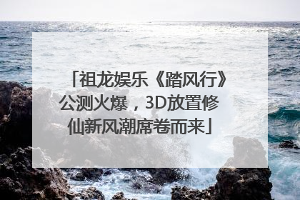 祖龙娱乐《踏风行》公测火爆，3D放置修仙新风潮席卷而来