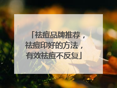 祛痘品牌推荐，祛痘印好的方法，有效祛痘不反复