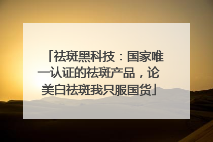 祛斑黑科技：国家唯一认证的祛斑产品，论美白祛斑我只服国货