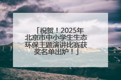 祝贺！2025年北京市中小学生生态环保主题演讲比赛获奖名单出炉！