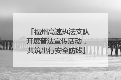 福州高速执法支队开展普法宣传活动，共筑出行安全防线