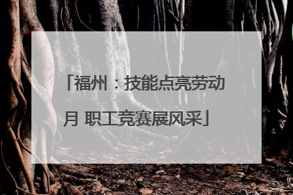 福州：技能点亮劳动月 职工竞赛展风采