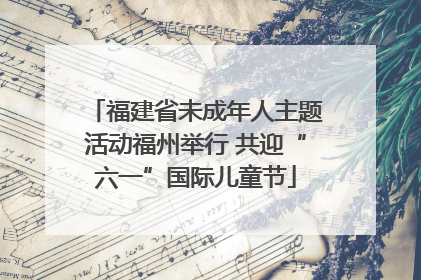 福建省未成年人主题活动福州举行 共迎“六一”国际儿童节