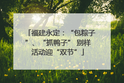 福建永定：“包粽子”、“抓鸭子” 别样活动迎“双节”