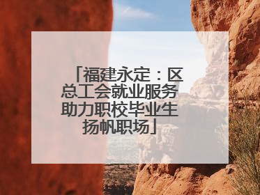 福建永定：区总工会就业服务助力职校毕业生扬帆职场