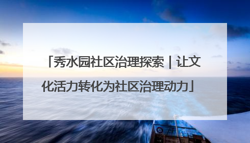 秀水园社区治理探索｜让文化活力转化为社区治理动力
