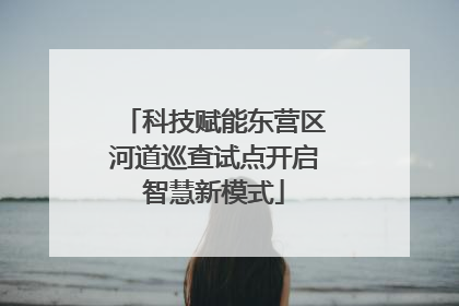 科技赋能东营区河道巡查试点开启智慧新模式