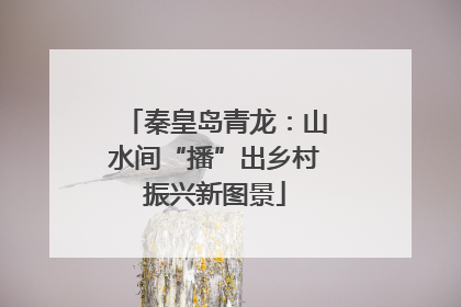 秦皇岛青龙：山水间“播”出乡村振兴新图景