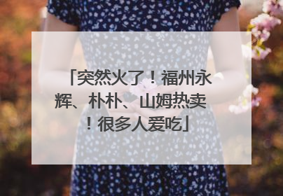 突然火了！福州永辉、朴朴、山姆热卖！很多人爱吃