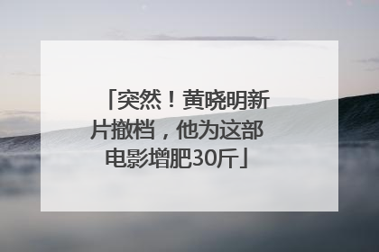突然！黄晓明新片撤档，他为这部电影增肥30斤