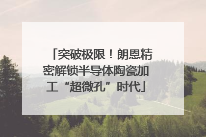 突破极限！朗恩精密解锁半导体陶瓷加工“超微孔”时代