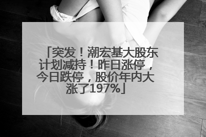 突发！潮宏基大股东计划减持！昨日涨停，今日跌停，股价年内大涨了197%