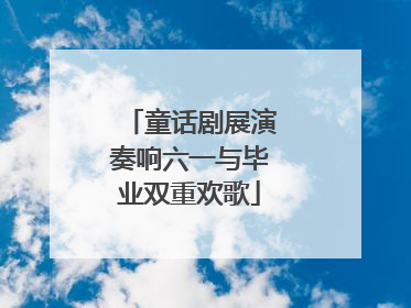 童话剧展演奏响六一与毕业双重欢歌
