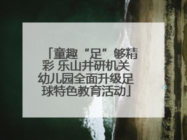 童趣“足”够精彩 乐山井研机关幼儿园全面升级足球特色教育活动