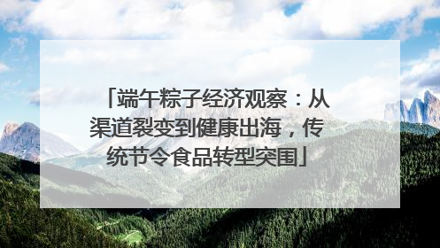 端午粽子经济观察：从渠道裂变到健康出海，传统节令食品转型突围